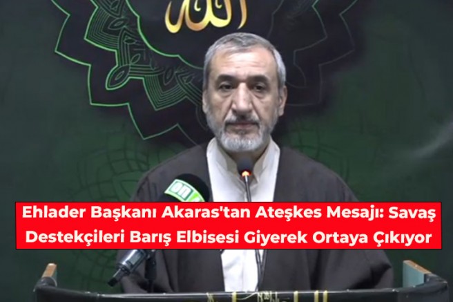 Ehlader Başkanı Akaras'tan Ateşkes Mesajı: Savaş Destekçileri Barış Elbisesi Giyerek Ortaya Çıkıyor