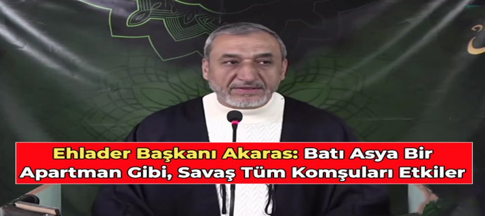 Ehlader Başkanı Akaras: Batı Asya Bir Apartman Gibi, Savaş Tüm Komşuları Etkiler