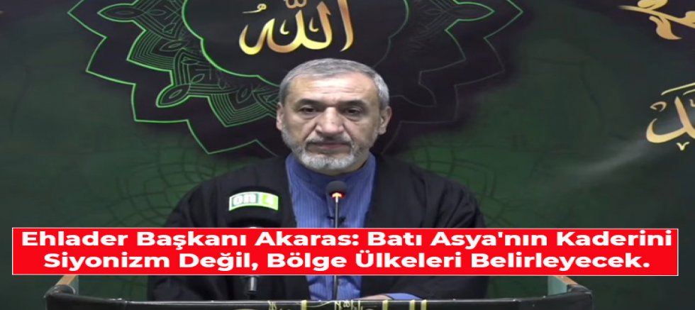 Ehlader Başkanı Akaras: Batı Asya'nın Kaderini Siyonizm Değil, Bölge Ülkeleri Belirleyecek.