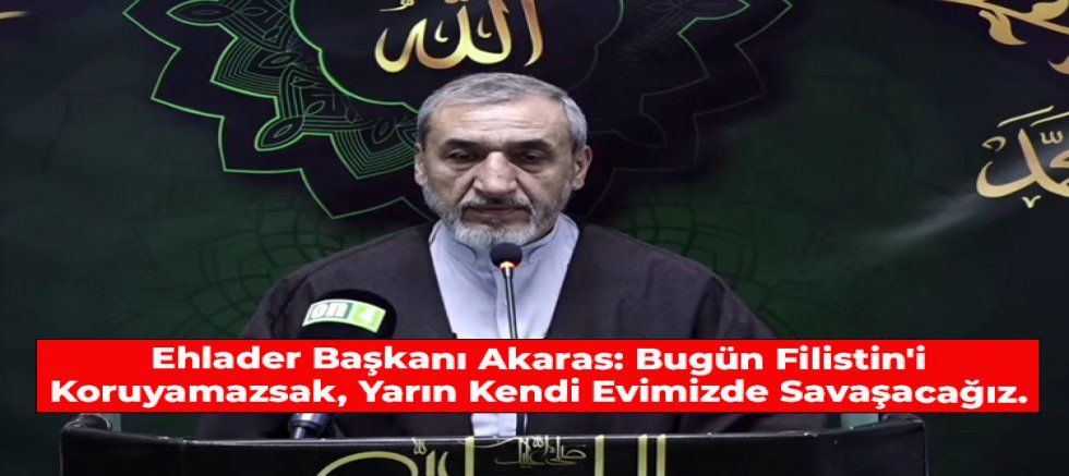 Ehlader Başkanı Akaras: Bugün Filistin'i Koruyamazsak, Yarın Kendi Evimizde Savaşacağız.