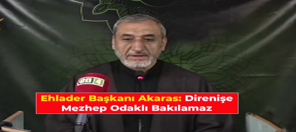 Ehlader Başkanı Akaras: Direnişe Mezhep Odaklı Bakılamaz