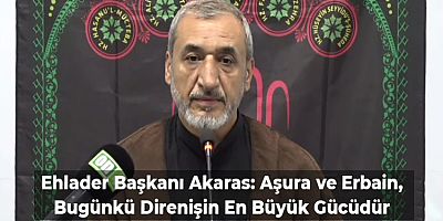 Ehlader Başkanı Akaras: Aşura ve Erbain, Bugünkü Direnişin En Büyük Gücüdür