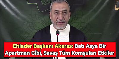 Ehlader Başkanı Akaras: Batı Asya Bir Apartman Gibi, Savaş Tüm Komşuları Etkiler