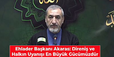 Ehlader Başkanı Akaras: Direniş ve Halkın Uyanışı En Büyük Gücümüzdür