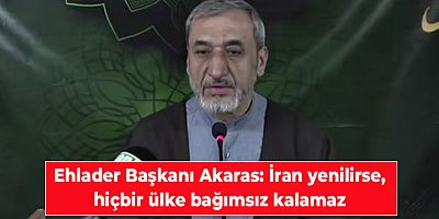 Ehlader Başkanı Akaras: İran yenilirse, hiçbir ülke bağımsız kalamaz