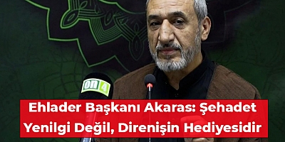 Ehlader Başkanı Akaras: Şehadet Yenilgi Değil, Direnişin Hediyesidir