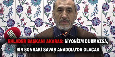 Ehlader Başkanı Akaras: Siyonizm Durmazsa, Bir Sonraki Savaş Anadolu'da Olacak