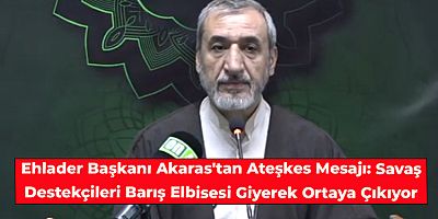 Ehlader Başkanı Akaras'tan Ateşkes Mesajı: Savaş Destekçileri Barış Elbisesi Giyerek Ortaya Çıkıyor